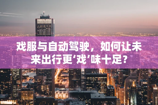 戏服与自动驾驶，如何让未来出行更‘戏’味十足？