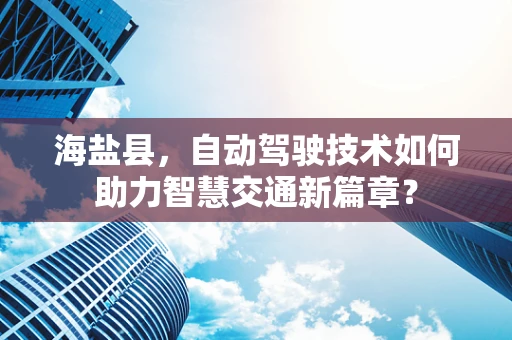 海盐县，自动驾驶技术如何助力智慧交通新篇章？