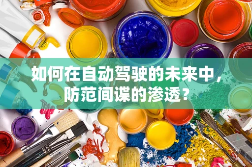 如何在自动驾驶的未来中，防范间谍的渗透？