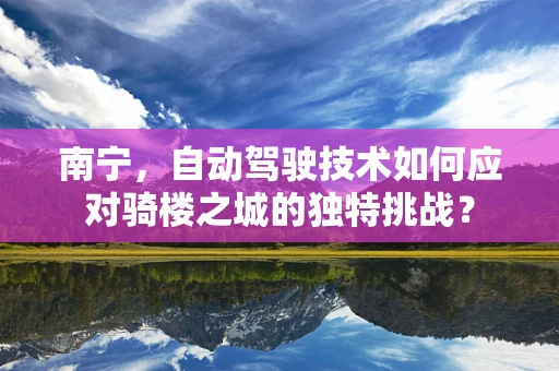 南宁，自动驾驶技术如何应对骑楼之城的独特挑战？