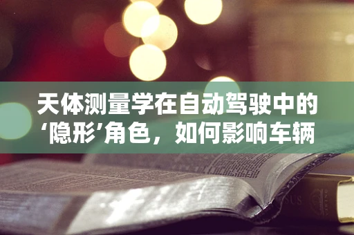 天体测量学在自动驾驶中的‘隐形’角色，如何影响车辆定位精度？