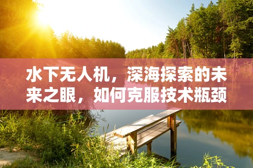 水下无人机，深海探索的未来之眼，如何克服技术瓶颈？