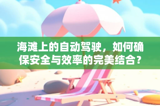 海滩上的自动驾驶，如何确保安全与效率的完美结合？