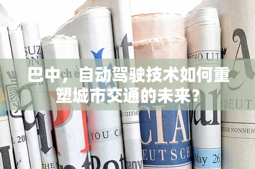 巴中，自动驾驶技术如何重塑城市交通的未来？