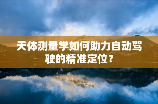 天体测量学如何助力自动驾驶的精准定位？
