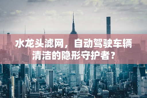 水龙头滤网，自动驾驶车辆清洁的隐形守护者？