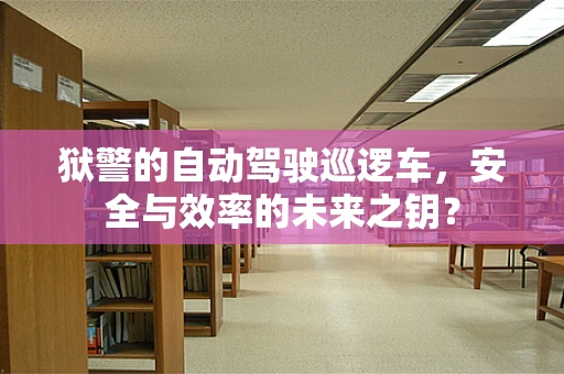 狱警的自动驾驶巡逻车，安全与效率的未来之钥？