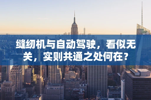 缝纫机与自动驾驶，看似无关，实则共通之处何在？