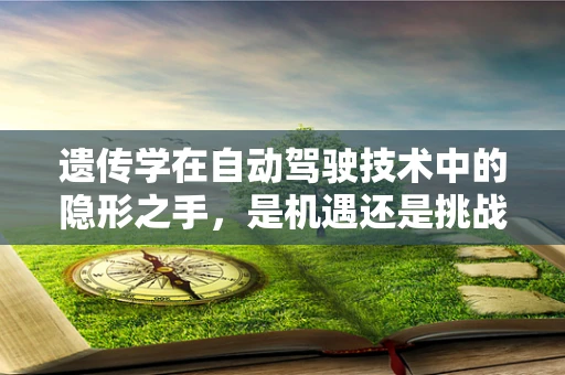 遗传学在自动驾驶技术中的隐形之手，是机遇还是挑战？