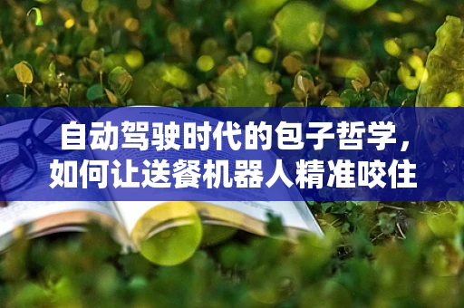 自动驾驶时代的包子哲学，如何让送餐机器人精准咬住幸福？