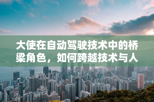 大使在自动驾驶技术中的桥梁角色，如何跨越技术与人性的鸿沟？