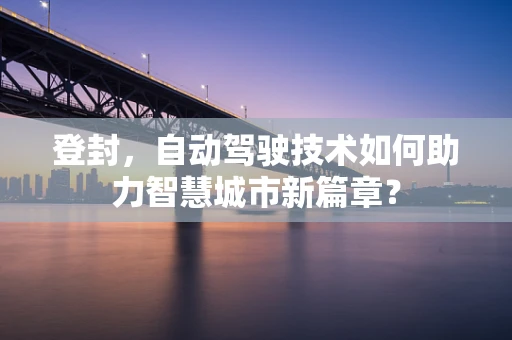 登封，自动驾驶技术如何助力智慧城市新篇章？