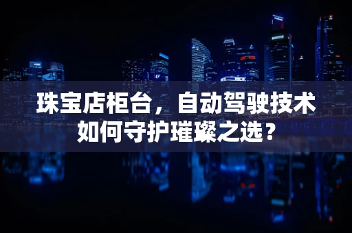 珠宝店柜台，自动驾驶技术如何守护璀璨之选？