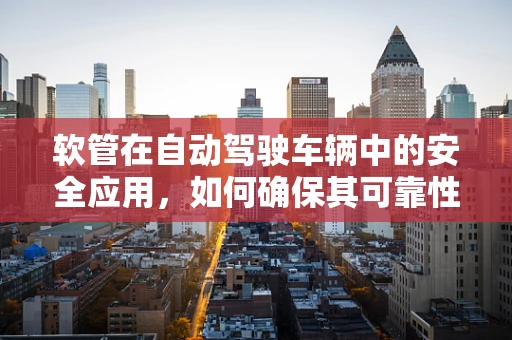 软管在自动驾驶车辆中的安全应用，如何确保其可靠性与耐久性？
