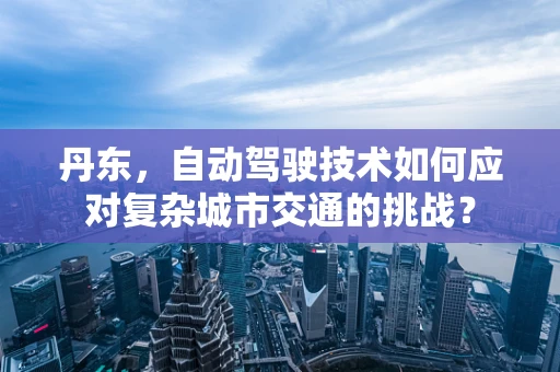 丹东，自动驾驶技术如何应对复杂城市交通的挑战？