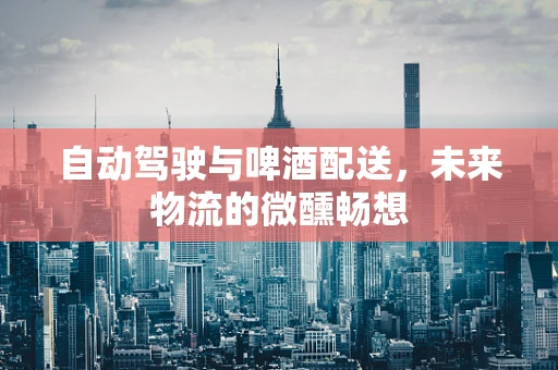 自动驾驶与啤酒配送，未来物流的微醺畅想