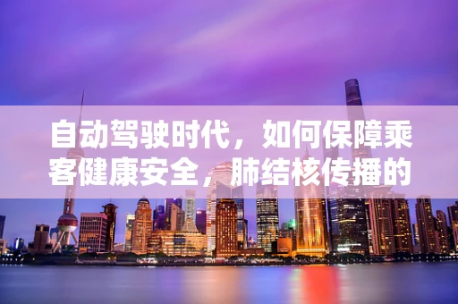 自动驾驶时代，如何保障乘客健康安全，肺结核传播的隐忧与应对策略？