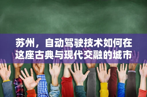 苏州，自动驾驶技术如何在这座古典与现代交融的城市中实现无缝融合？