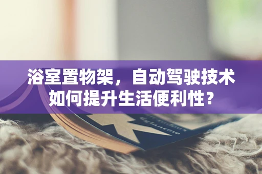 浴室置物架，自动驾驶技术如何提升生活便利性？