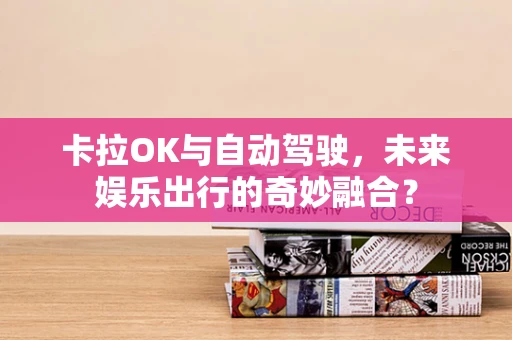 卡拉OK与自动驾驶，未来娱乐出行的奇妙融合？