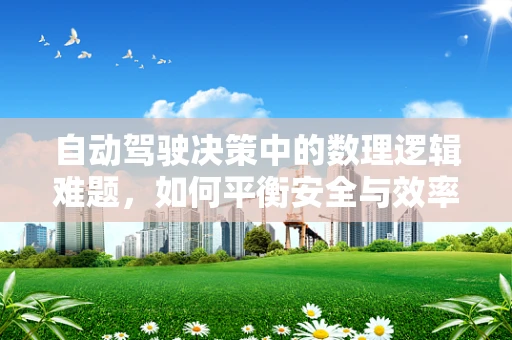 自动驾驶决策中的数理逻辑难题，如何平衡安全与效率？
