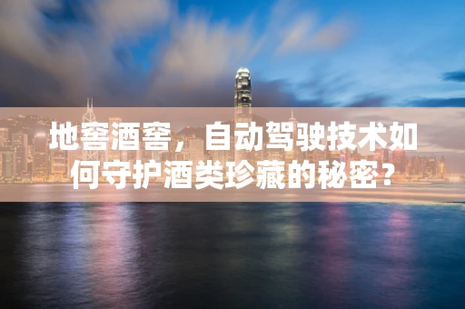 地窖酒窖，自动驾驶技术如何守护酒类珍藏的秘密？