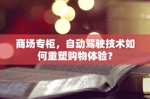 商场专柜，自动驾驶技术如何重塑购物体验？
