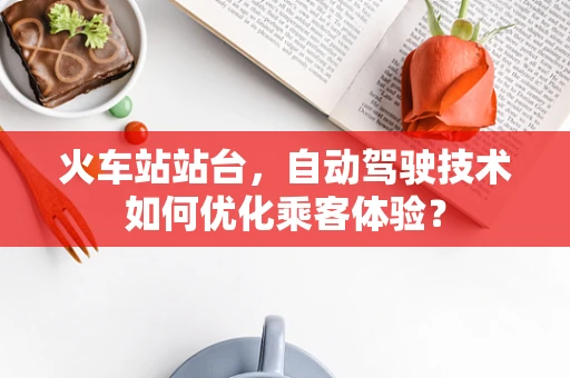 火车站站台，自动驾驶技术如何优化乘客体验？