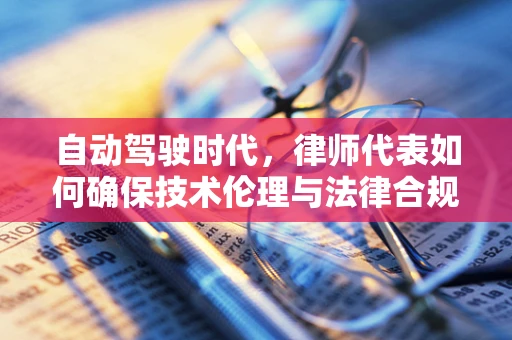自动驾驶时代，律师代表如何确保技术伦理与法律合规？