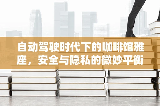 自动驾驶时代下的咖啡馆雅座，安全与隐私的微妙平衡如何维持？