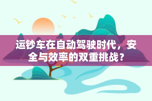 运钞车在自动驾驶时代，安全与效率的双重挑战？