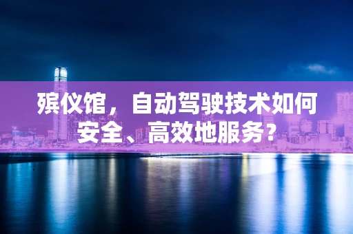 殡仪馆，自动驾驶技术如何安全、高效地服务？