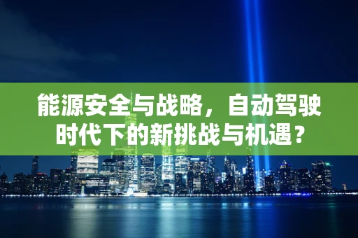 能源安全与战略，自动驾驶时代下的新挑战与机遇？