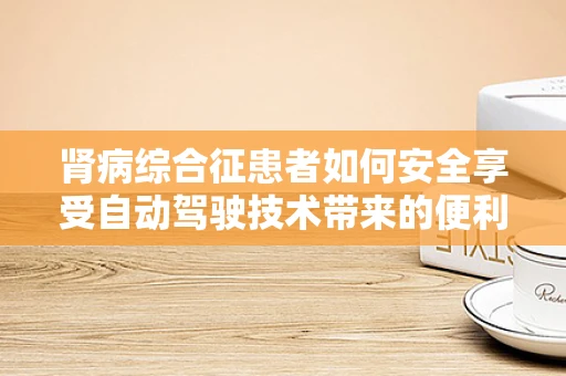肾病综合征患者如何安全享受自动驾驶技术带来的便利？