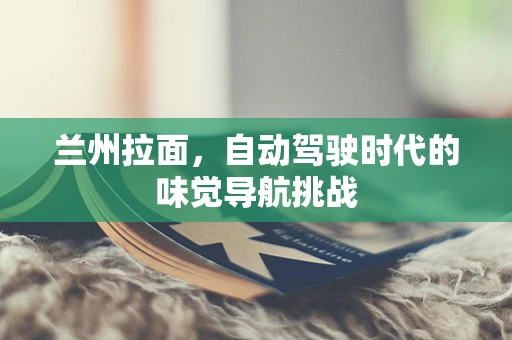 兰州拉面，自动驾驶时代的味觉导航挑战