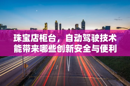 珠宝店柜台，自动驾驶技术能带来哪些创新安全与便利？