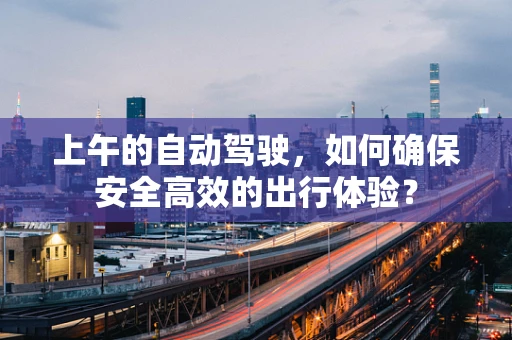 上午的自动驾驶，如何确保安全高效的出行体验？