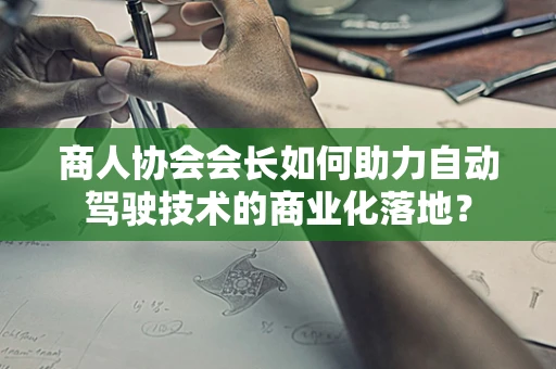商人协会会长如何助力自动驾驶技术的商业化落地？
