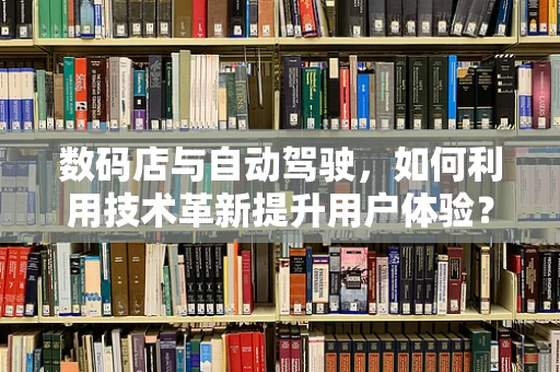 数码店与自动驾驶，如何利用技术革新提升用户体验？