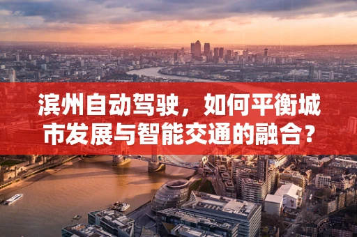 滨州自动驾驶，如何平衡城市发展与智能交通的融合？