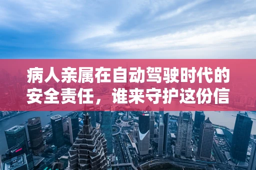 病人亲属在自动驾驶时代的安全责任，谁来守护这份信任？