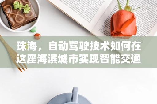 珠海，自动驾驶技术如何在这座海滨城市实现智能交通的飞跃？