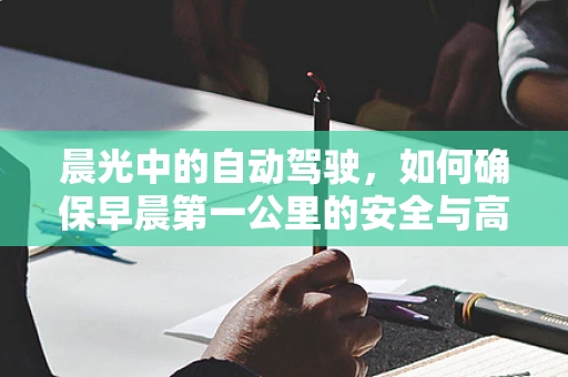 晨光中的自动驾驶，如何确保早晨第一公里的安全与高效？