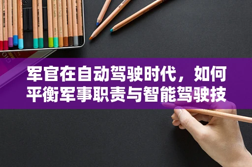 军官在自动驾驶时代，如何平衡军事职责与智能驾驶技术？