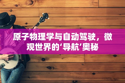 原子物理学与自动驾驶，微观世界的‘导航’奥秘