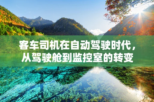 客车司机在自动驾驶时代，从驾驶舱到监控室的转变
