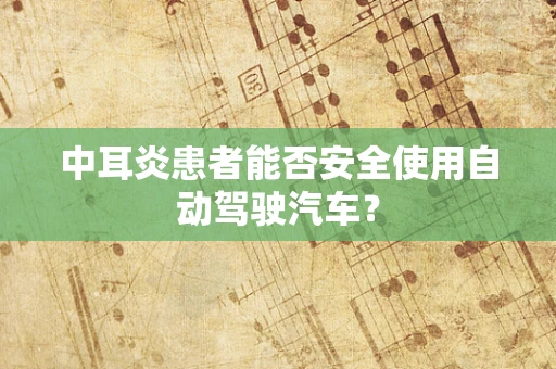 中耳炎患者能否安全使用自动驾驶汽车？