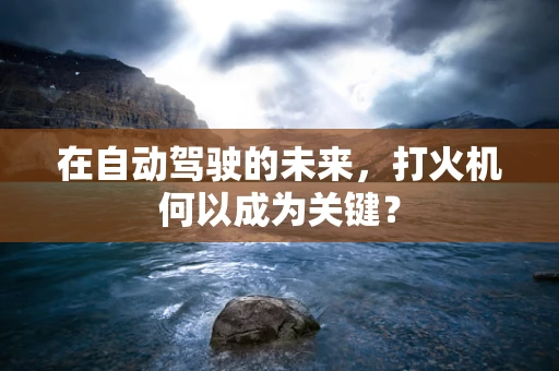 在自动驾驶的未来，打火机何以成为关键？