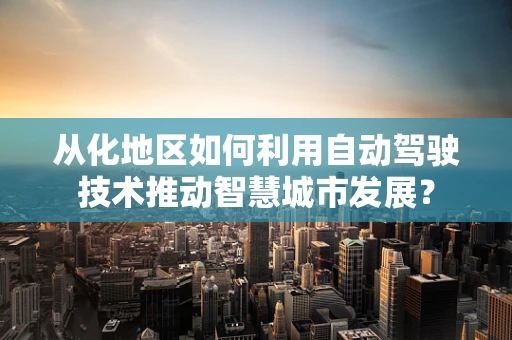 从化地区如何利用自动驾驶技术推动智慧城市发展？