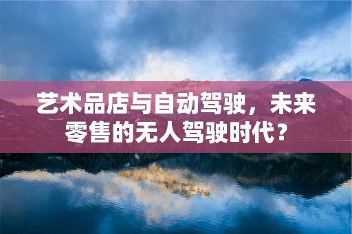 艺术品店与自动驾驶，未来零售的无人驾驶时代？
